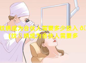 纹绣成为合伙人需要多少投入 🌸 (纹 ☘ 绣成为合伙人需要多少投入才能做)